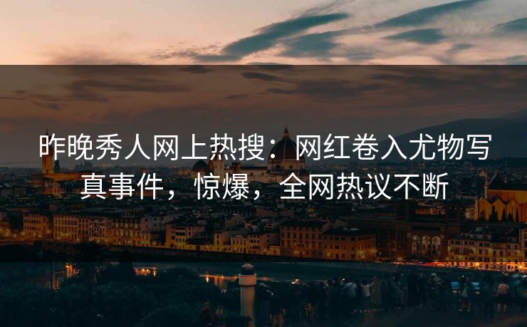 昨晚秀人网上热搜：网红卷入尤物写真事件，惊爆，全网热议不断