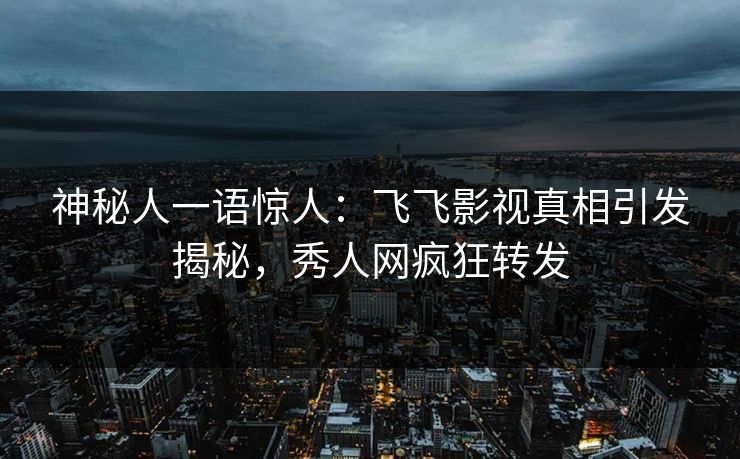 神秘人一语惊人：飞飞影视真相引发揭秘，秀人网疯狂转发