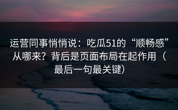 运营同事悄悄说：吃瓜51的“顺畅感”从哪来？背后是页面布局在起作用（最后一句最关键）