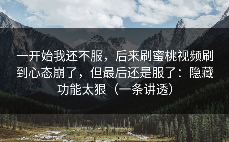 一开始我还不服,后来刷蜜桃视频刷到心态崩了,但最后还是服了:隐藏功能太狠(一条讲透)