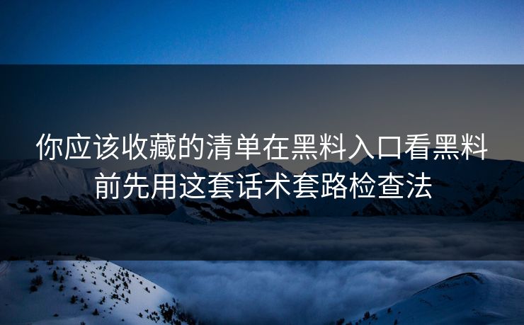 你应该收藏的清单在黑料入口看黑料前先用这套话术套路检查法