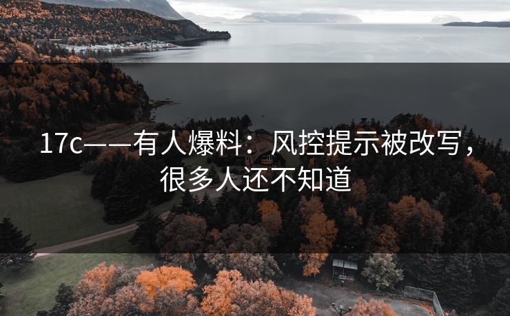 17c——有人爆料：风控提示被改写，很多人还不知道