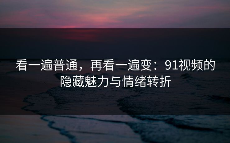 看一遍普通,再看一遍变:91视频的隐藏魅力与情绪转折