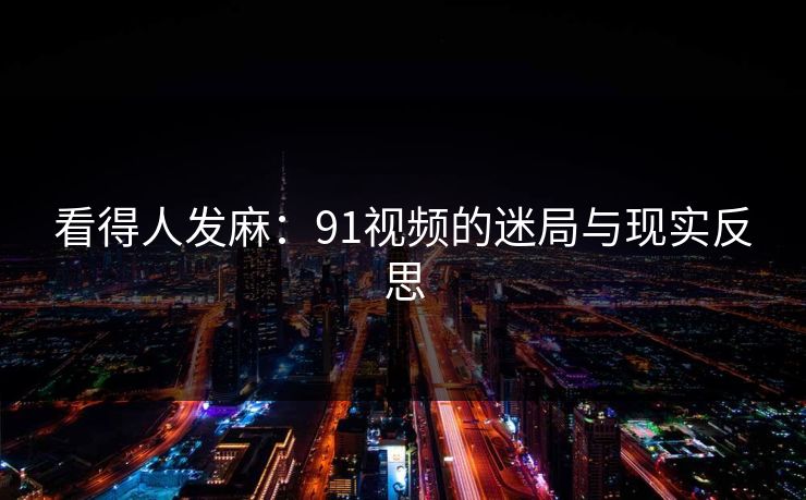 看得人发麻:91视频的迷局与现实反思