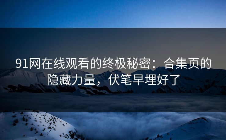 91网在线观看的终极秘密：合集页的隐藏力量，伏笔早埋好了
